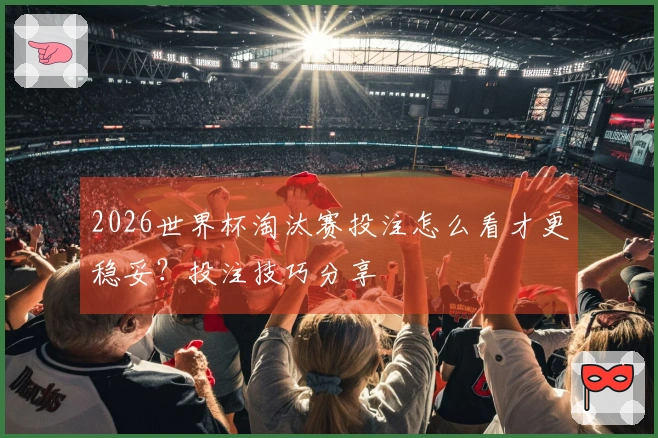 2026世界杯淘汰赛投注怎么看才更稳妥？投注技巧分享