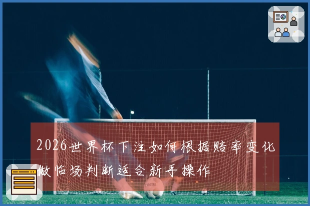 2026世界杯下注如何根据赔率变化做临场判断适合新手操作