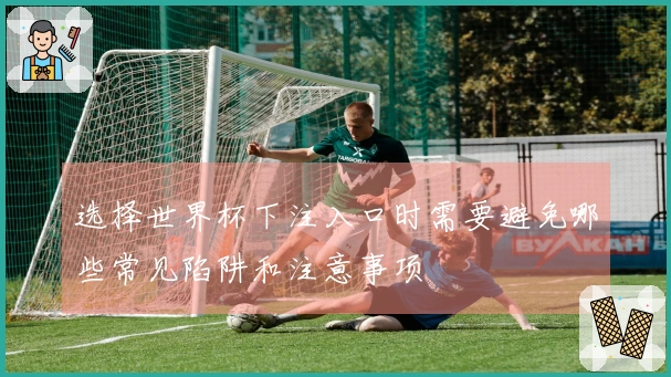 选择世界杯下注入口时需要避免哪些常见陷阱和注意事项