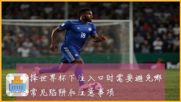 选择世界杯下注入口时需要避免哪些常见陷阱和注意事项