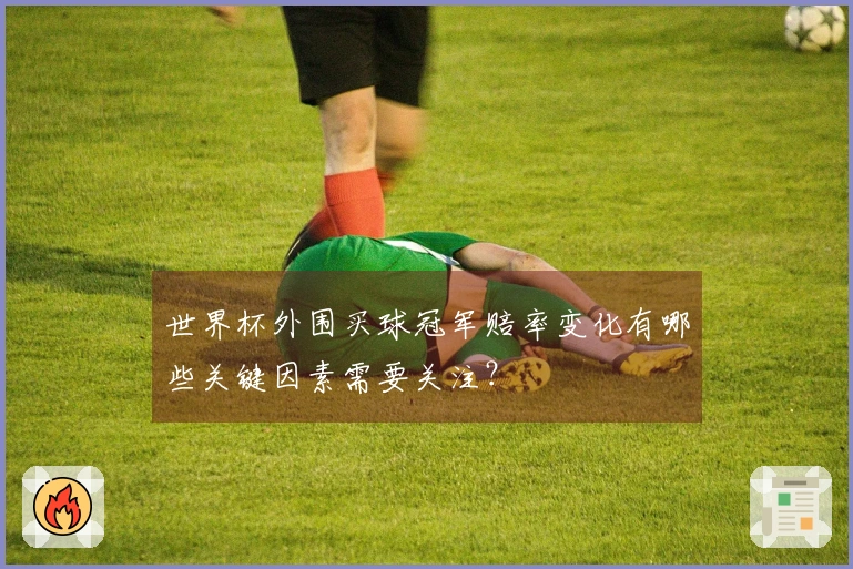 世界杯外围买球冠军赔率变化有哪些关键因素需要关注？